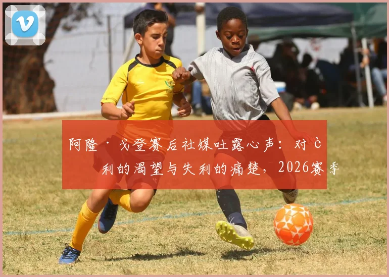 阿隆·戈登赛后社媒吐露心声:对胜利的渴望与失利的痛楚,2026赛季心路历程全记录
