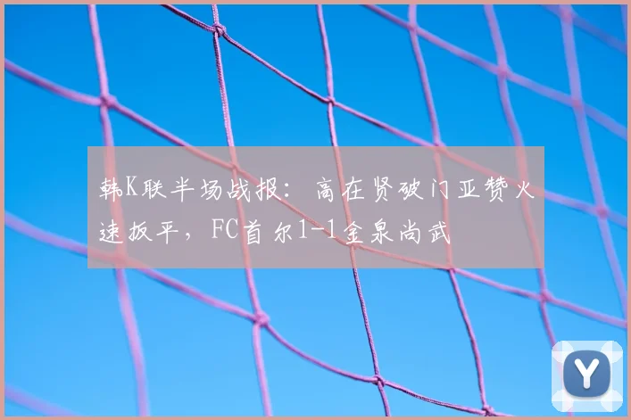 韩K联半场战报:高在贤破门亚赞火速扳平,FC首尔1-1金泉尚武