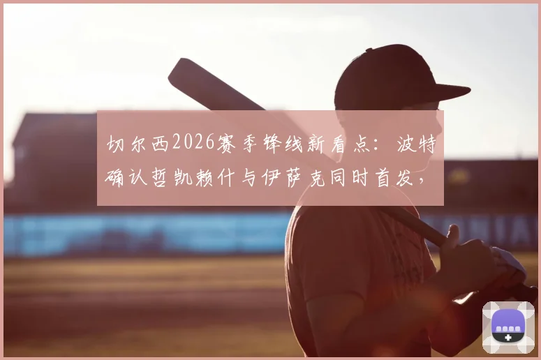 切尔西2026赛季锋线新看点:波特确认哲凯赖什与伊萨克同时首发,详解打造锋线默契的关键步骤与战术安排