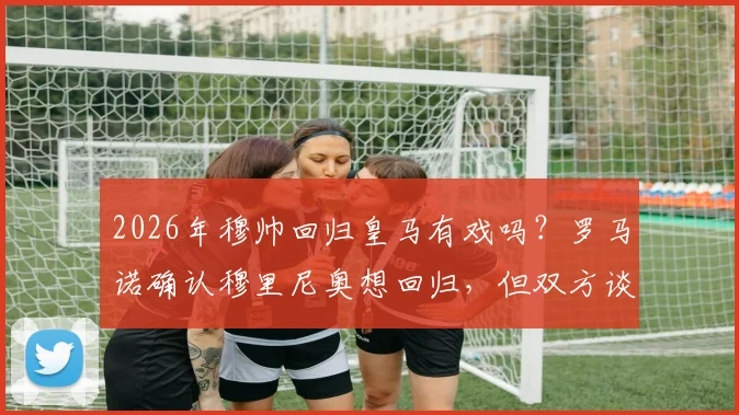 2026年穆帅回归皇马有戏吗?罗马诺确认穆里尼奥想回归,但双方谈判并非事实,深度剖析未来可能性