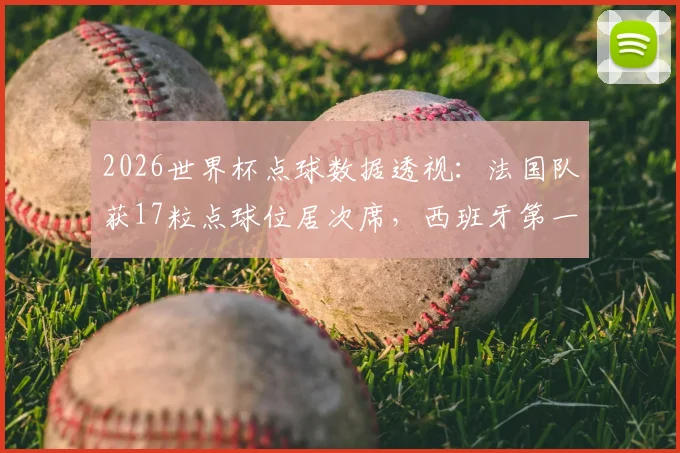 2026世界杯点球数据透视：法国队获17粒点球位居次席，西班牙第一，背后判罚规律解读