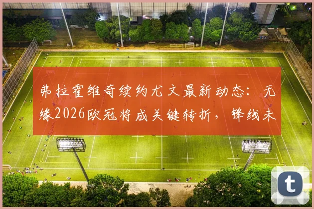 弗拉霍维奇续约尤文最新动态：无缘2026欧冠将成关键转折，锋线未来计划恐生变