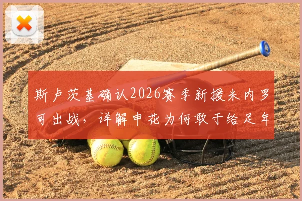 斯卢茨基确认2026赛季新援米内罗可出战，详解申花为何敢于给足年轻球员机会