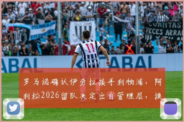 罗马诺确认伊劳拉接手利物浦，阿利松2026留队决定出自管理层，换帅最新动态解析