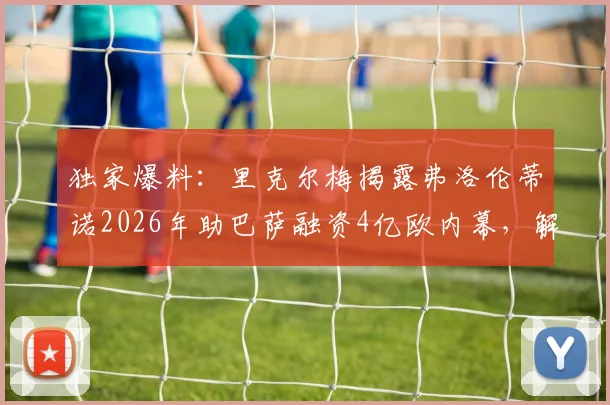 独家爆料：里克尔梅揭露弗洛伦蒂诺2026年助巴萨融资4亿欧内幕，解析巴萨夺冠背后的关键资金链