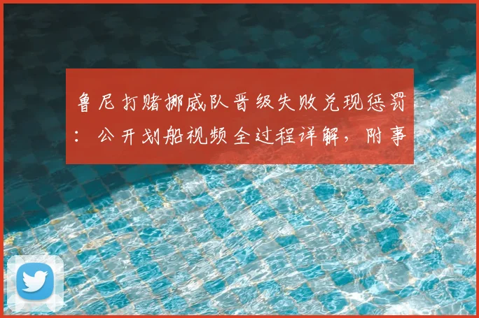 鲁尼打赌挪威队晋级失败兑现惩罚：公开划船视频全过程详解，附事件来龙去脉回顾