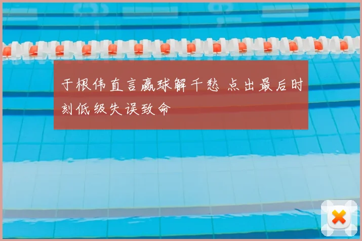 于根伟直言赢球解千愁 点出最后时刻低级失误致命
