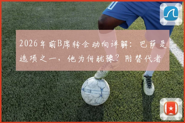 2026年前B席转会动向详解：巴萨是选项之一，他为何犹豫？附替代者分析与未来位置预测