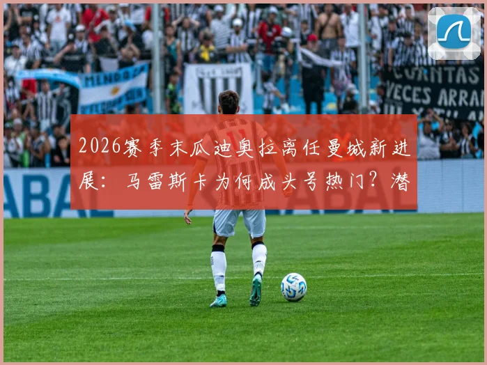 2026赛季末瓜迪奥拉离任曼城新进展:马雷斯卡为何成头号热门?潜在影响与候选名单解析