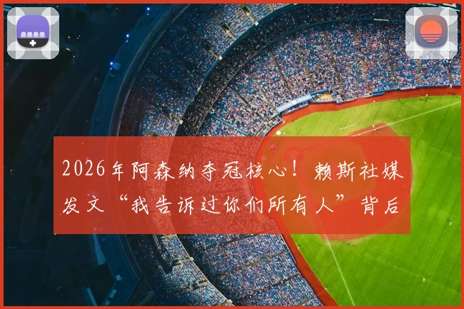 2026年阿森纳夺冠核心!赖斯社媒发文“我告诉过你们所有人”背后的信念感与球队逆袭之路