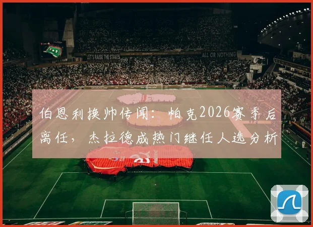 伯恩利换帅传闻:帕克2026赛季后离任,杰拉德成热门继任人选分析