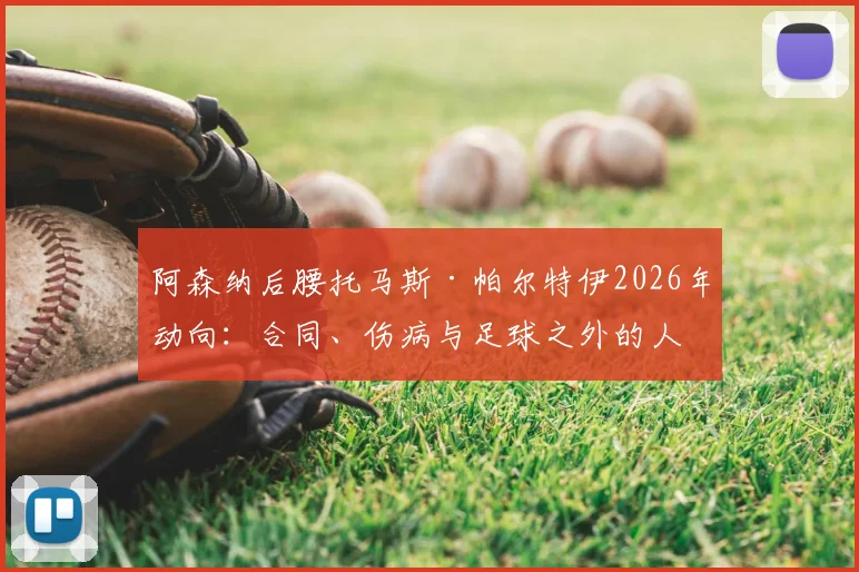 阿森纳后腰托马斯·帕尔特伊2026年动向：合同、伤病与足球之外的人生准备深度解读