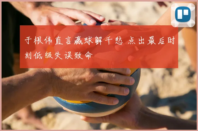 于根伟直言赢球解千愁 点出最后时刻低级失误致命