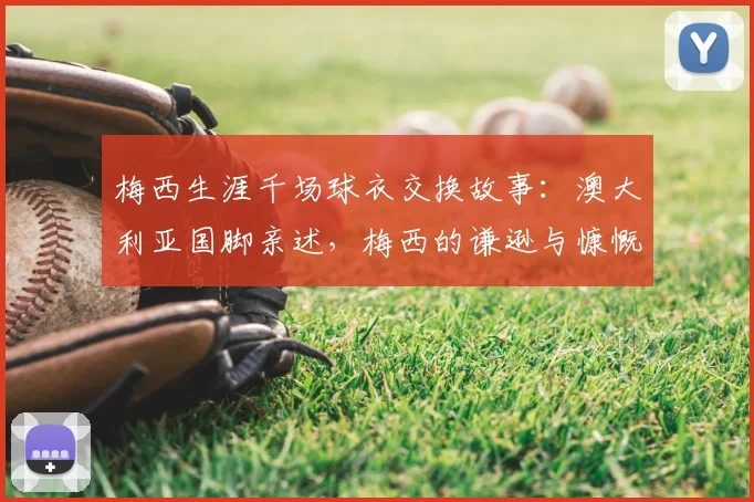 梅西生涯千场球衣交换故事：澳大利亚国脚亲述，梅西的谦逊与慷慨远超想象