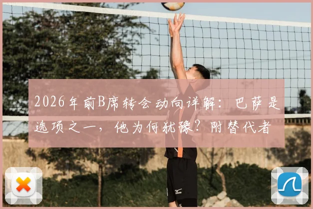 2026年前B席转会动向详解：巴萨是选项之一，他为何犹豫？附替代者分析与未来位置预测