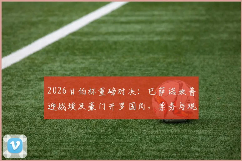 2026甘伯杯重磅对决：巴萨诺坎普迎战埃及豪门开罗国民，票务与观赛指南全解析
