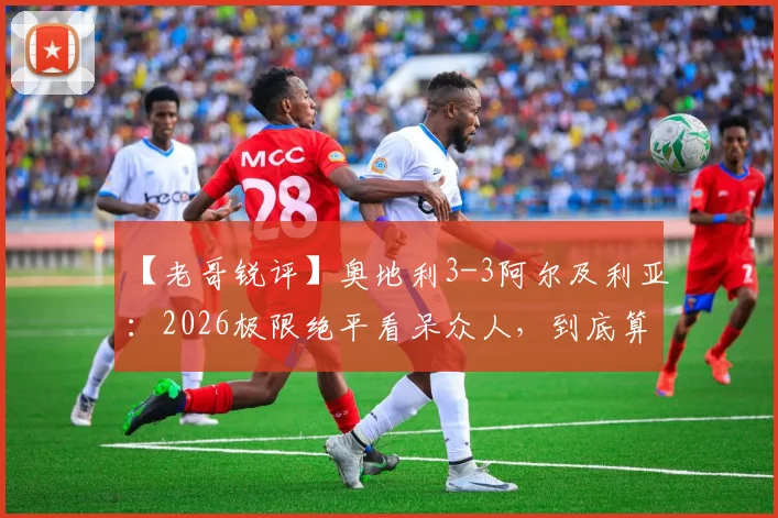【老哥锐评】奥地利3-3阿尔及利亚:2026极限绝平看呆众人,到底算谁拉了胯?