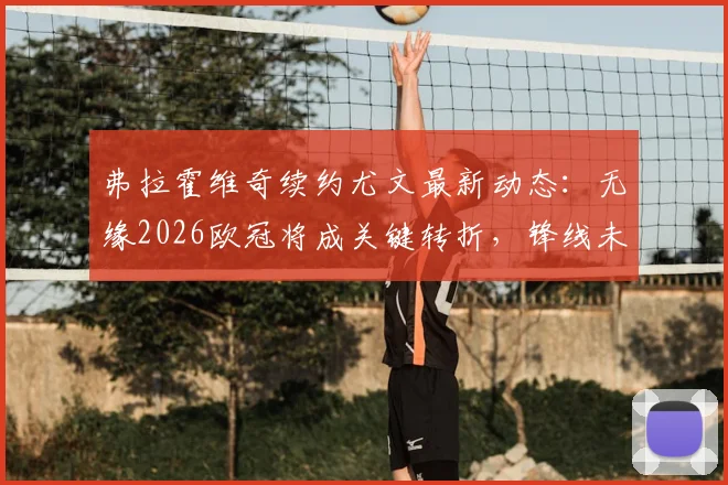 弗拉霍维奇续约尤文最新动态：无缘2026欧冠将成关键转折，锋线未来计划恐生变