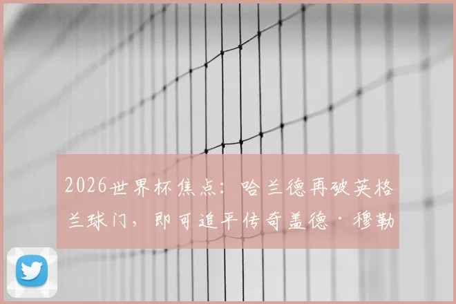 2026世界杯焦点：哈兰德再破英格兰球门，即可追平传奇盖德·穆勒尘封纪录，射手王之争一触即发