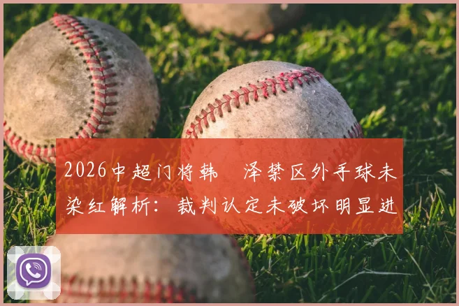 2026中超门将韩镕泽禁区外手球未染红解析:裁判认定未破坏明显进球机会的依据与规则探讨