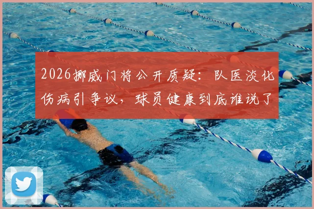 2026挪威门将公开质疑:队医淡化伤病引争议,球员健康到底谁说了算?