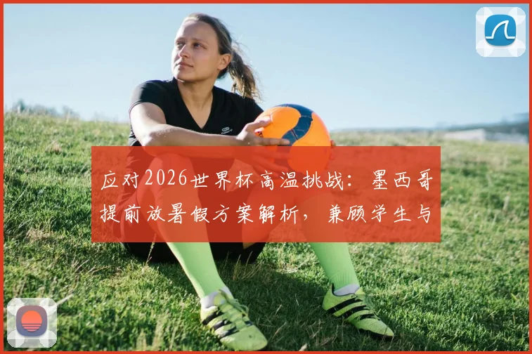 应对2026世界杯高温挑战：墨西哥提前放暑假方案解析，兼顾学生与赛事安全