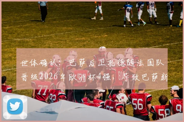 世体确认：巴萨后卫孔德随法国队晋级2026年欧洲杯4强，导致巴萨新赛季西甲首轮比赛延期举行
