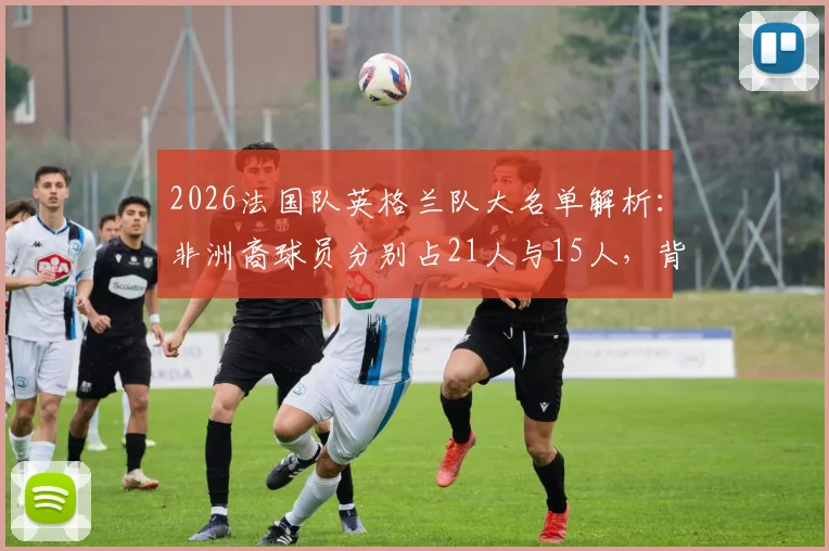 2026法国队英格兰队大名单解析：非洲裔球员分别占21人与15人，背后是足球移民潮的真实写照