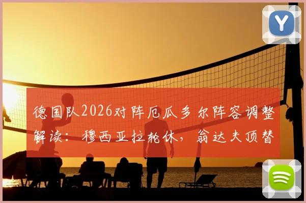 德国队2026对阵厄瓜多尔阵容调整解读：穆西亚拉轮休，翁达夫顶替首发背后考量