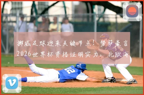 挪威足球迎来关键节点！努萨豪言2026世界杯资格证明实力，北欧海盗崛起之路深度解析