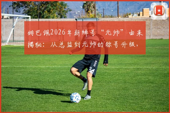 姆巴佩2026年新绰号“元帅”由来揭秘:从总监到元帅的称号升级,现场球迷海报高清实拍解读
