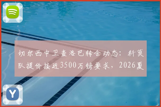 切尔西中卫查洛巴转会动态：科莫队提价接近3500万镑要求，2026夏窗交易能否达成？