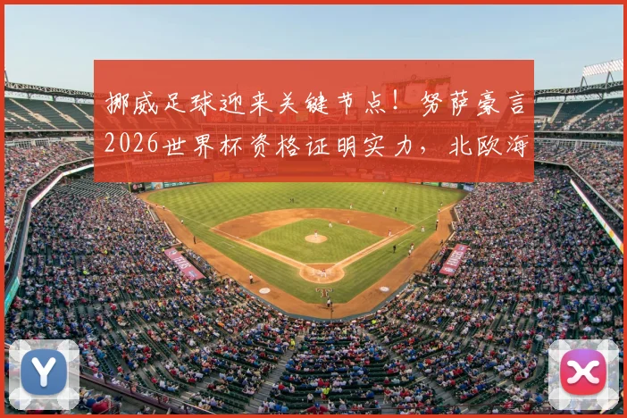 挪威足球迎来关键节点!努萨豪言2026世界杯资格证明实力,北欧海盗崛起之路深度解析