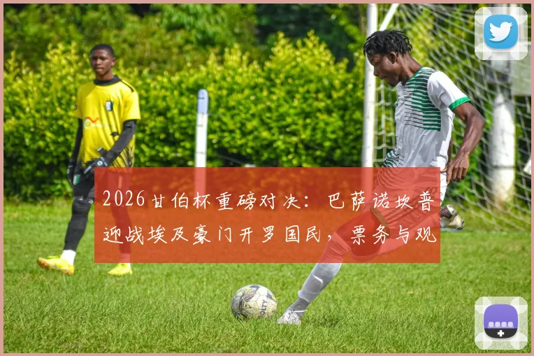 2026甘伯杯重磅对决:巴萨诺坎普迎战埃及豪门开罗国民,票务与观赛指南全解析
