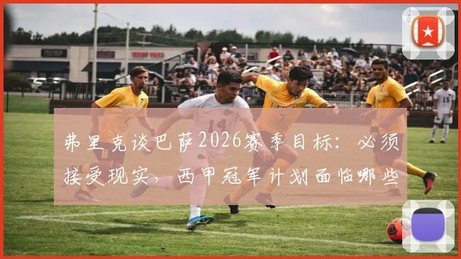 弗里克谈巴萨2026赛季目标：必须接受现实，西甲冠军计划面临哪些战术与阵容挑战？