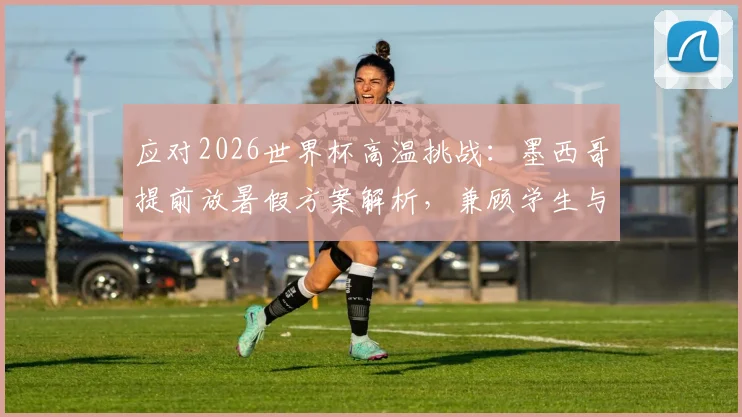 应对2026世界杯高温挑战:墨西哥提前放暑假方案解析,兼顾学生与赛事安全