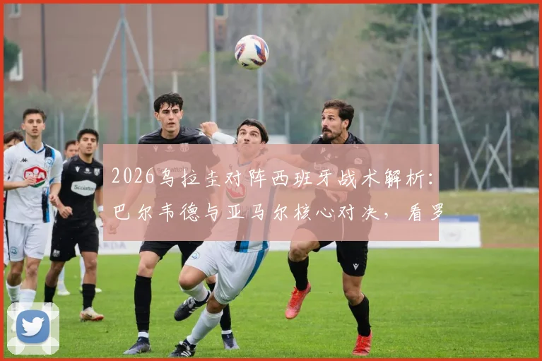 2026乌拉圭对阵西班牙战术解析:巴尔韦德与亚马尔核心对决,看罗德里如何限制努涅斯