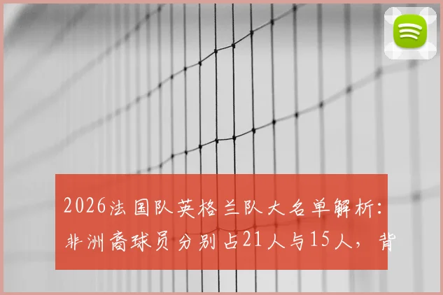 2026法国队英格兰队大名单解析:非洲裔球员分别占21人与15人,背后是足球移民潮的真实写照
