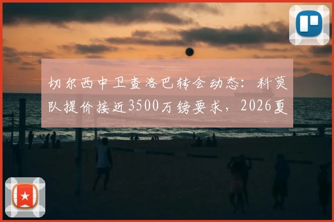 切尔西中卫查洛巴转会动态：科莫队提价接近3500万镑要求，2026夏窗交易能否达成？