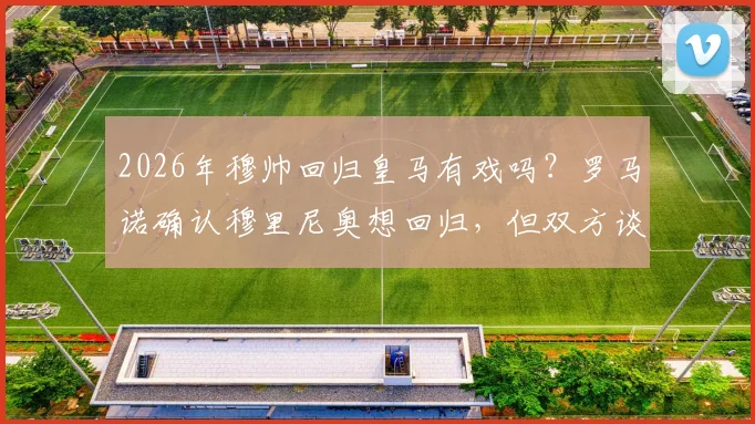 2026年穆帅回归皇马有戏吗？罗马诺确认穆里尼奥想回归，但双方谈判并非事实，深度剖析未来可能性