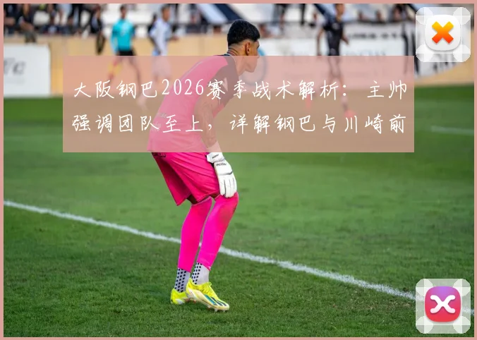 大阪钢巴2026赛季战术解析：主帅强调团队至上，详解钢巴与川崎前锋等强队争冠策略