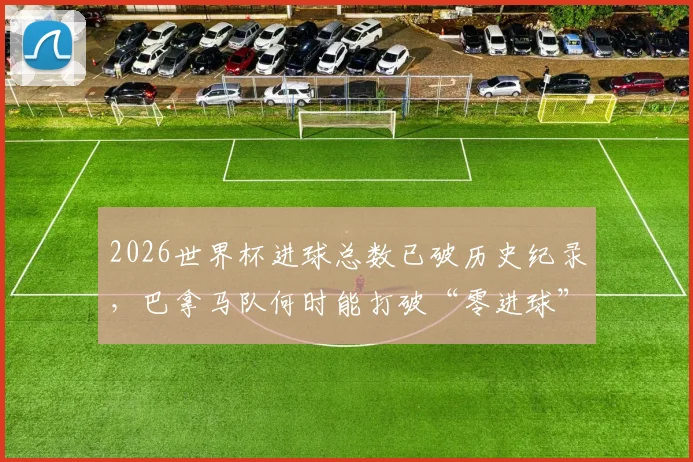 2026世界杯进球总数已破历史纪录，巴拿马队何时能打破“零进球”尴尬局面？
