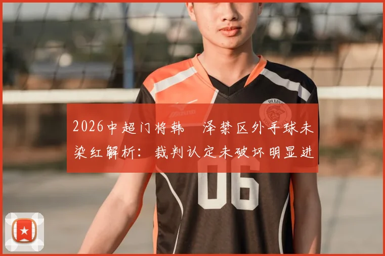 2026中超门将韩镕泽禁区外手球未染红解析：裁判认定未破坏明显进球机会的依据与规则探讨