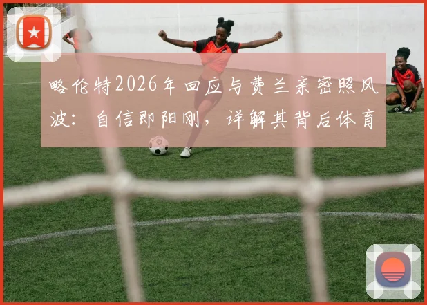 略伦特2026年回应与费兰亲密照风波:自信即阳刚,详解其背后体育人的真实心态与舆论应对