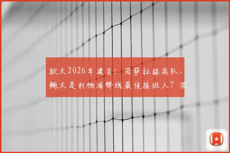 欧文2026年建言：若萨拉赫离队，鲍文是利物浦锋线最佳接班人？深度分析其适配性与转会前景