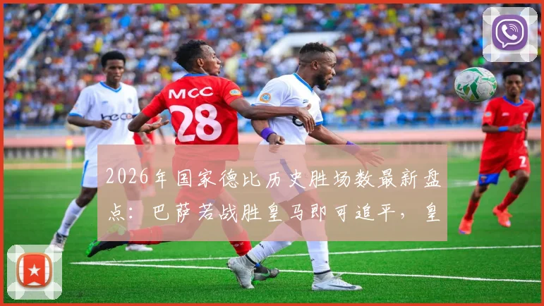 2026年国家德比历史胜场数最新盘点：巴萨若战胜皇马即可追平，皇马巴萨总战绩一览表