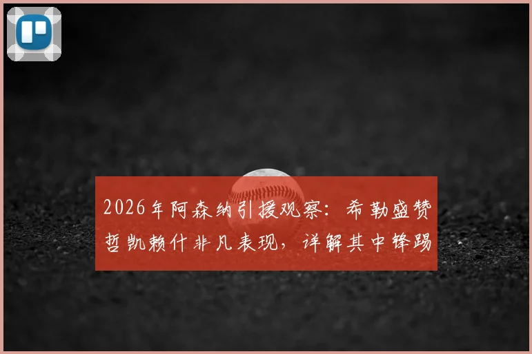 2026年阿森纳引援观察:希勒盛赞哲凯赖什非凡表现,详解其中锋踢法能否为枪手带来巨大帮助