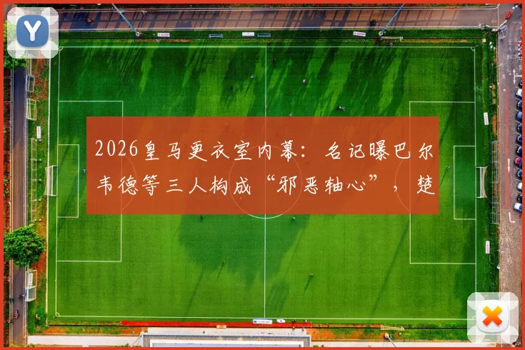 2026皇马更衣室内幕:名记曝巴尔韦德等三人构成“邪恶轴心”,楚阿梅尼成清洗首要目标
