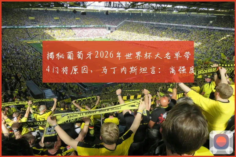 揭秘葡萄牙2026年世界杯大名单带4门将原因，马丁内斯坦言：高强度射门训练必备