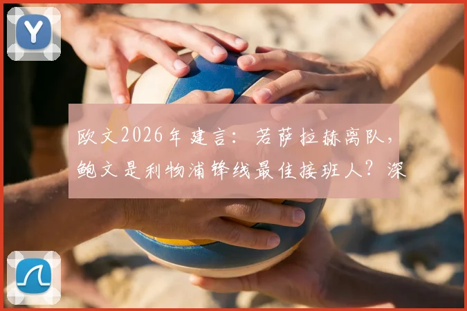 欧文2026年建言：若萨拉赫离队，鲍文是利物浦锋线最佳接班人？深度分析其适配性与转会前景